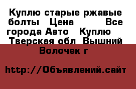 Куплю старые ржавые болты › Цена ­ 149 - Все города Авто » Куплю   . Тверская обл.,Вышний Волочек г.